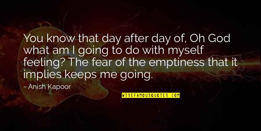 Fear Is Not Of God Quotes By Anish Kapoor: You know that day after day of, Oh Fear Is Not Of God Quotes By Anish Kapoor: You know that day after day of, Oh