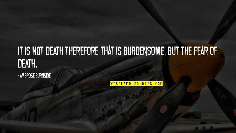 Fear Not Death Quotes By Ambrose Burnside: It is not death therefore that is burdensome,