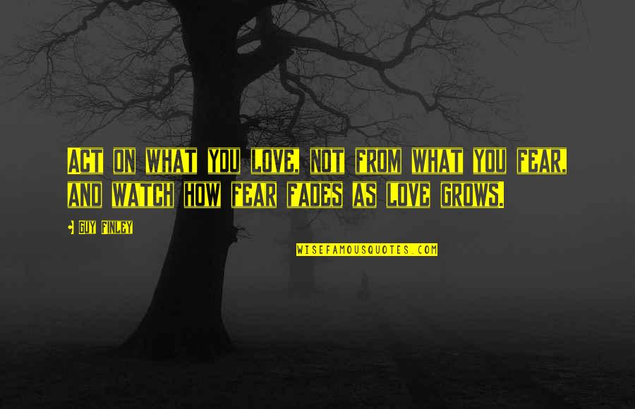 Fear Not Love Quotes By Guy Finley: Act on what you love, not from what