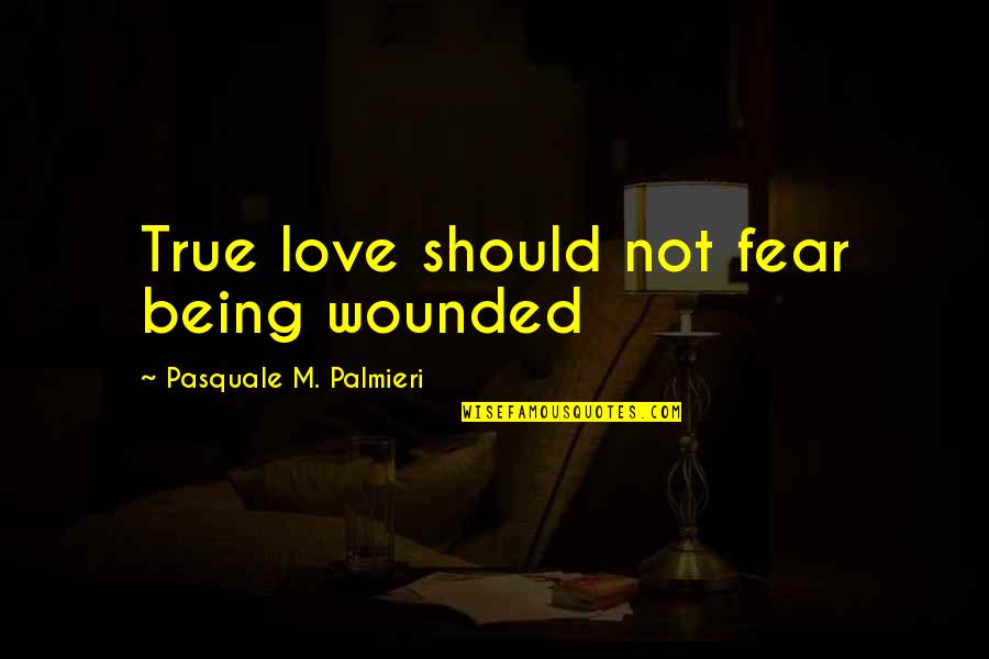 Fear Not Love Quotes By Pasquale M. Palmieri: True love should not fear being wounded