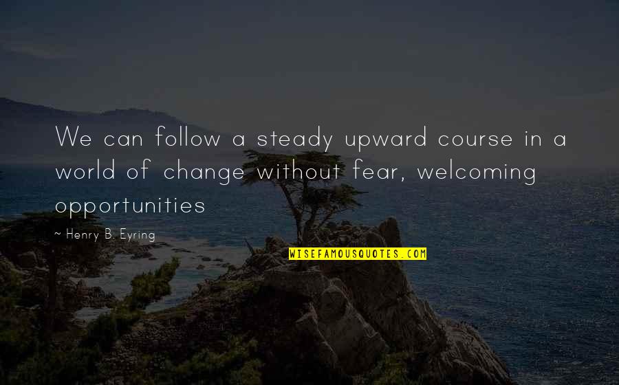 Fear Of Change Quotes By Henry B. Eyring: We can follow a steady upward course in