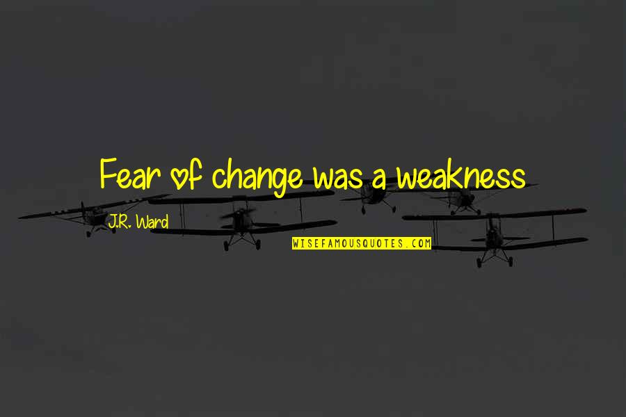 Fear Of Change Quotes By J.R. Ward: Fear of change was a weakness
