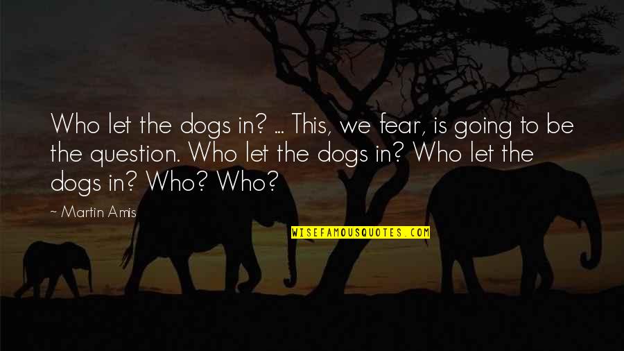 Fear Of Dogs Quotes By Martin Amis: Who let the dogs in? ... This, we