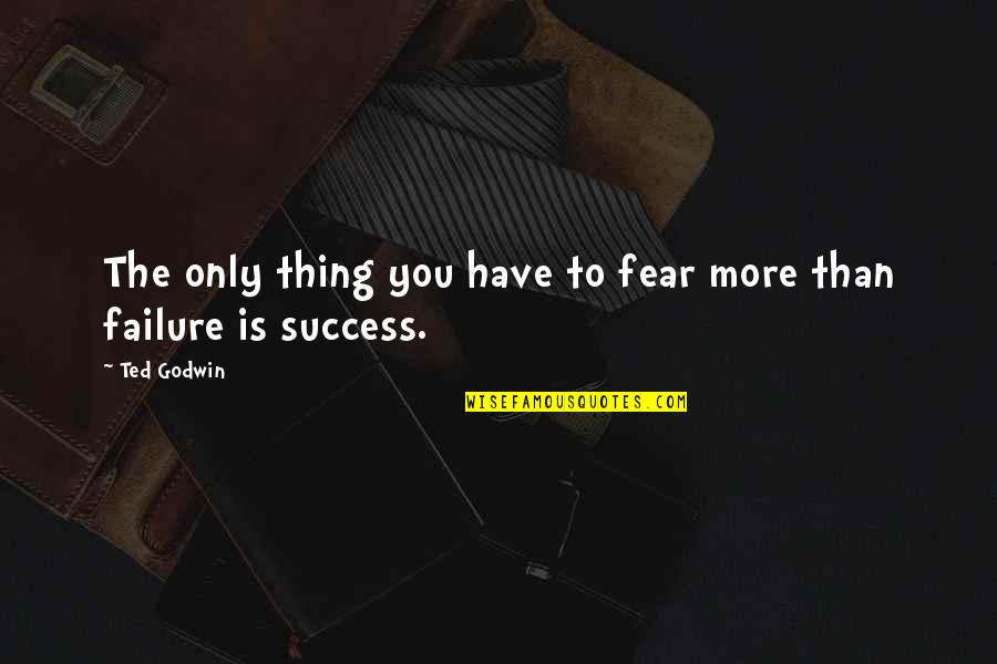 Fear Of Failure And Success Quotes By Ted Godwin: The only thing you have to fear more