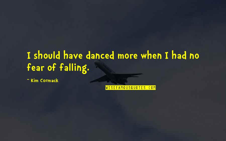 Fear Of Falling Quotes By Kim Cormack: I should have danced more when I had