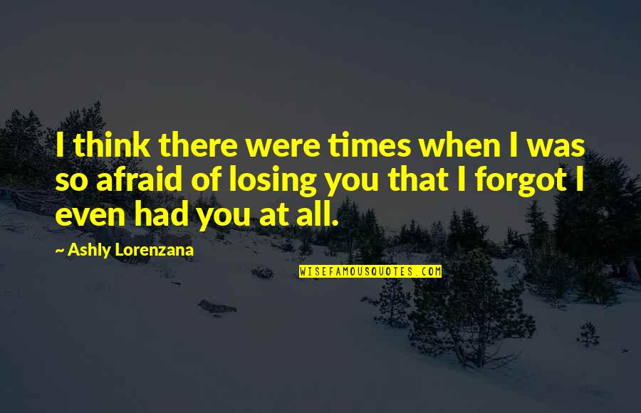 Fear Of Losing Your Love Quotes By Ashly Lorenzana: I think there were times when I was