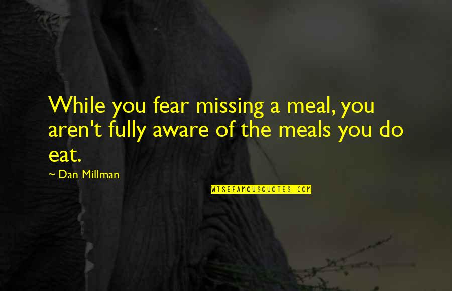 Fear Of Missing You Quotes By Dan Millman: While you fear missing a meal, you aren't