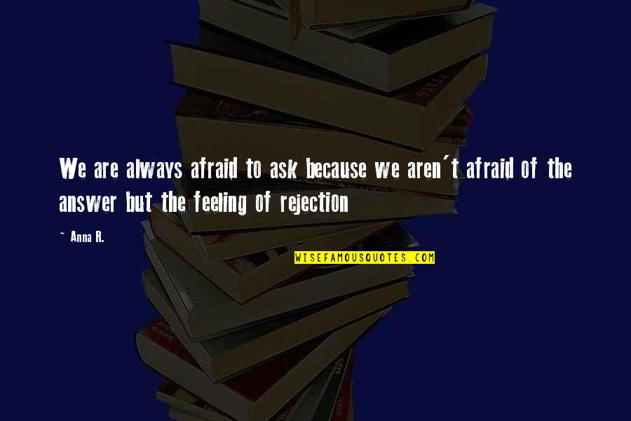 Fear Of Rejection Love Quotes By Anna R.: We are always afraid to ask because we