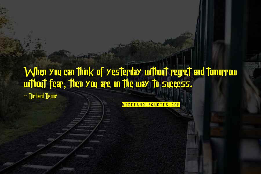 Fear Of Success Quotes By Richard Denny: When you can think of yesterday without regret Fear Of Success Quotes By Richard Denny: When you can think of yesterday without regret