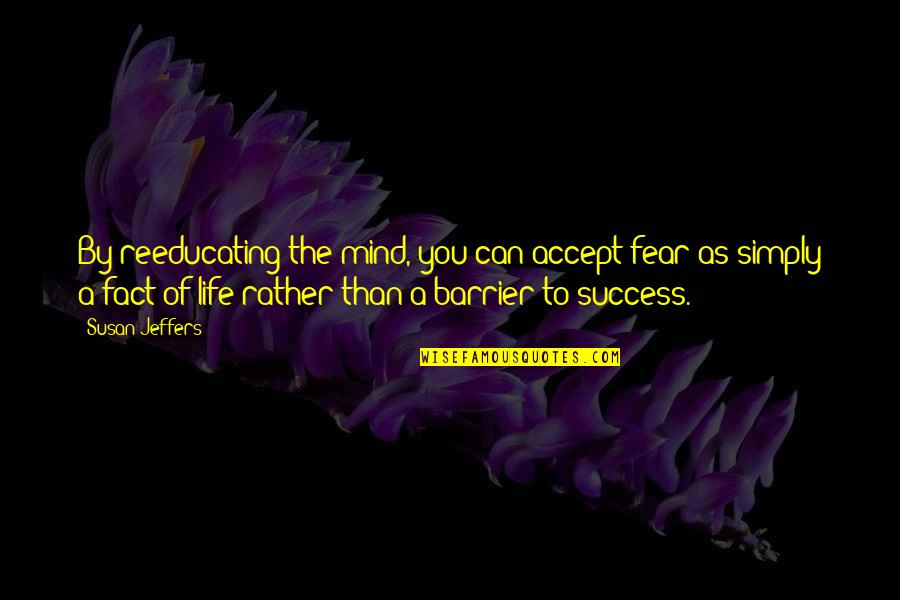 Fear Of Success Quotes By Susan Jeffers: By reeducating the mind, you can accept fear