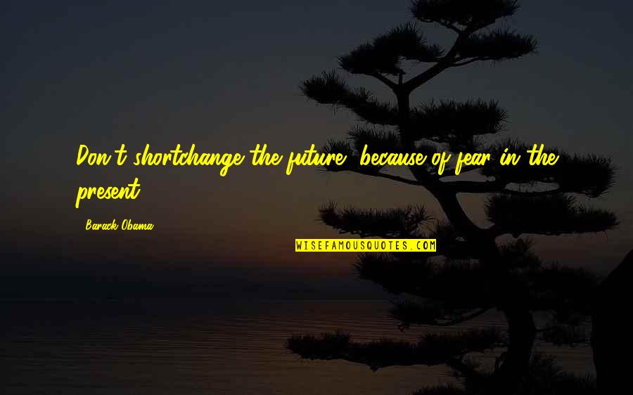 Fear Of The Future Quotes By Barack Obama: Don't shortchange the future, because of fear in