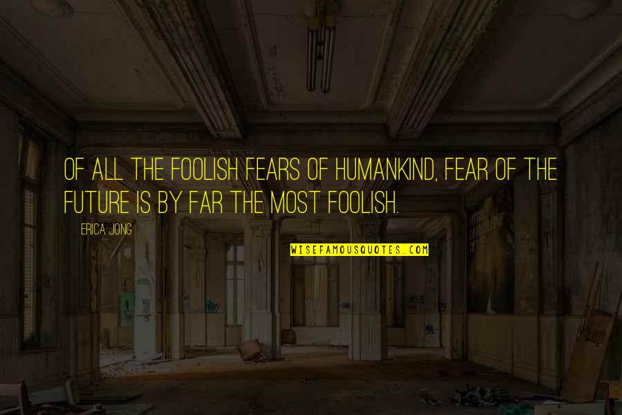 Fear Of The Future Quotes By Erica Jong: Of all the foolish Fears of Humankind, Fear