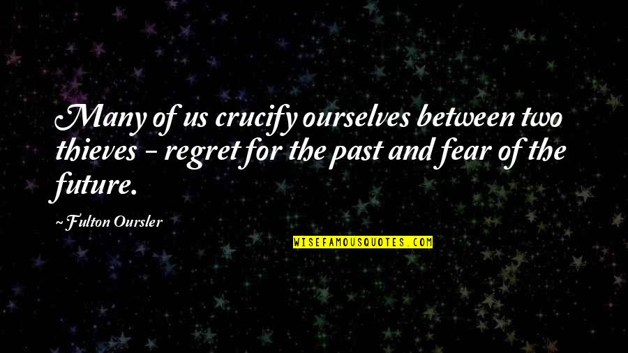 Fear Of The Future Quotes By Fulton Oursler: Many of us crucify ourselves between two thieves