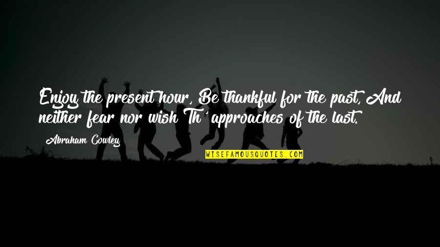 Fear Of The Past Quotes By Abraham Cowley: Enjoy the present hour, Be thankful for the