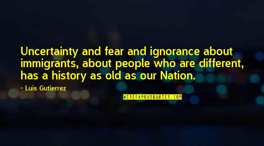 Fear Of The Uncertainty Quotes By Luis Gutierrez: Uncertainty and fear and ignorance about immigrants, about Fear Of The Uncertainty Quotes By Luis Gutierrez: Uncertainty and fear and ignorance about immigrants, about