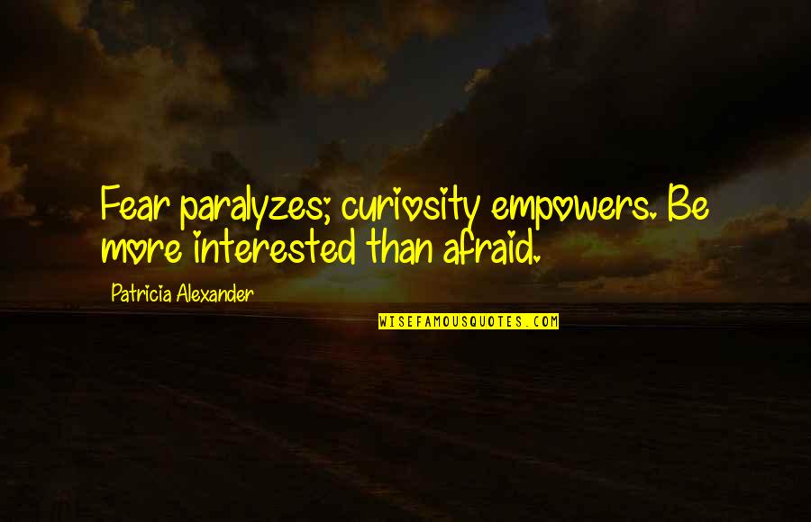 Fear Paralyzes Quotes By Patricia Alexander: Fear paralyzes; curiosity empowers. Be more interested than
