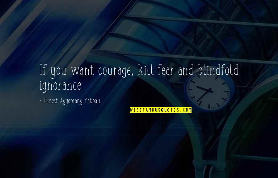 Fear Quotes And Quotes By Ernest Agyemang Yeboah: If you want courage, kill fear and blindfold