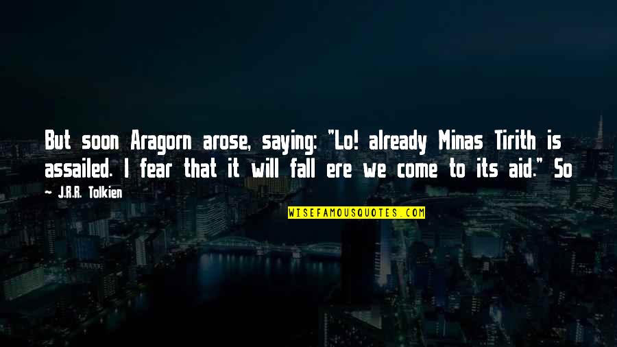 Fear Saying And Quotes By J.R.R. Tolkien: But soon Aragorn arose, saying: "Lo! already Minas