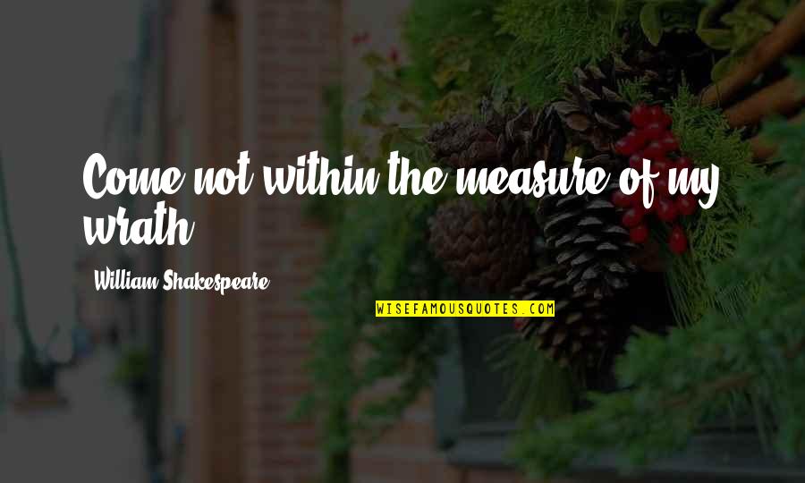 Fear That Neighbor Quotes By William Shakespeare: Come not within the measure of my wrath.