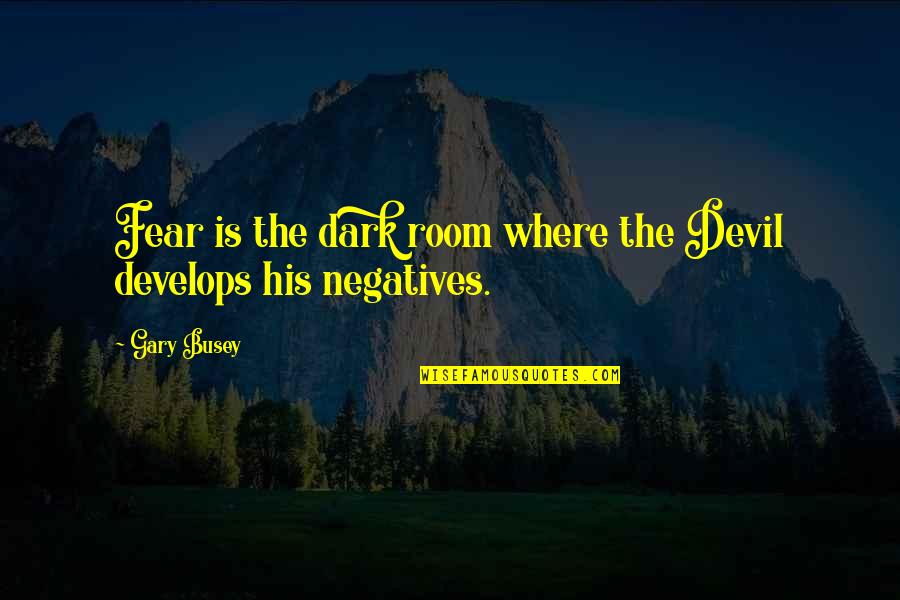 Fear The Dark Quotes By Gary Busey: Fear is the dark room where the Devil
