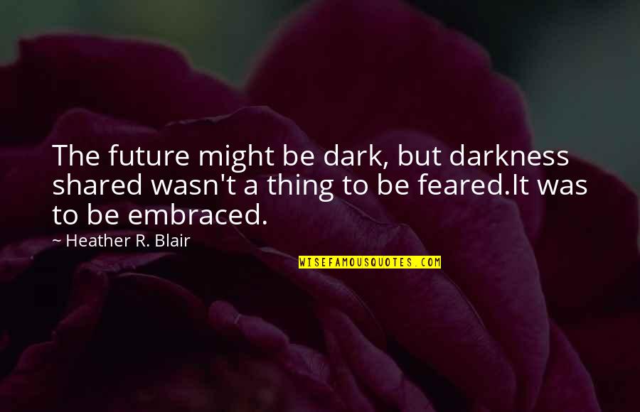 Fear The Dark Quotes By Heather R. Blair: The future might be dark, but darkness shared