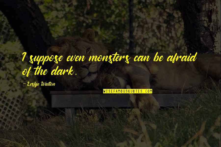 Fear The Dark Quotes By Leslye Walton: I suppose even monsters can be afraid of