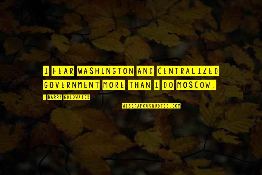 Fear The Government Quotes By Barry Goldwater: I fear Washington and centralized government more than