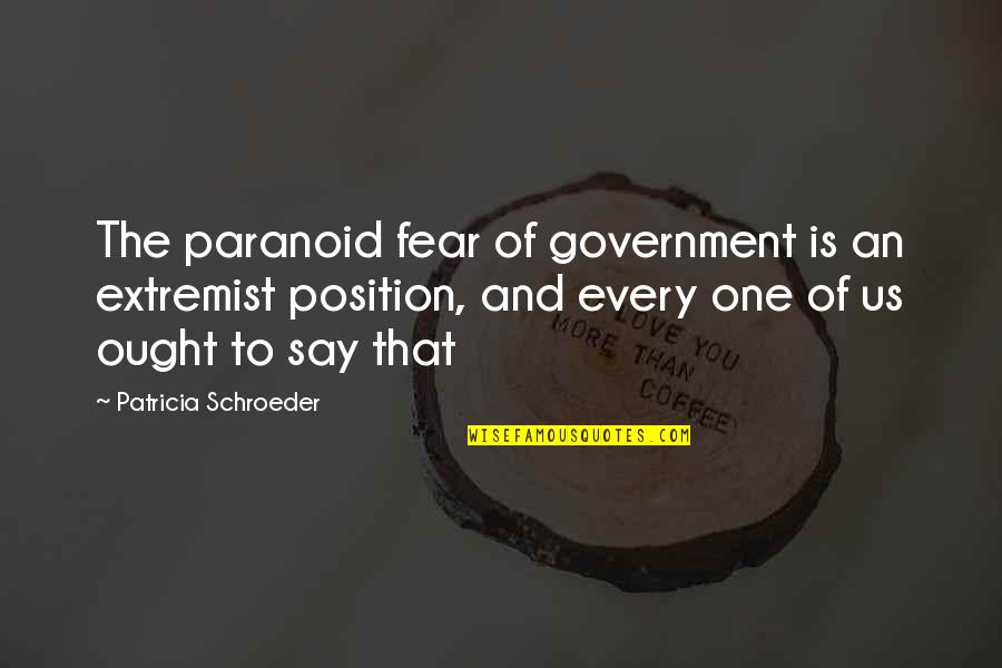 Fear The Government Quotes By Patricia Schroeder: The paranoid fear of government is an extremist