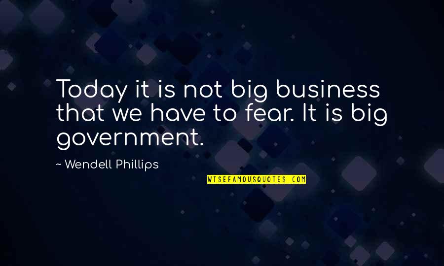 Fear The Government Quotes By Wendell Phillips: Today it is not big business that we