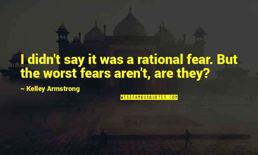 Fear The Worst Quotes By Kelley Armstrong: I didn't say it was a rational fear.