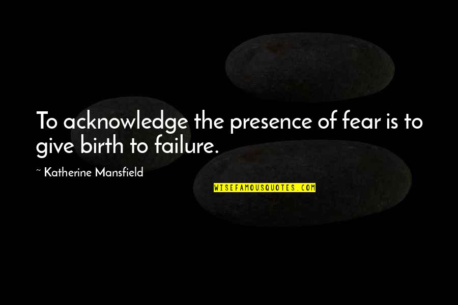 Fear To Failure Quotes By Katherine Mansfield: To acknowledge the presence of fear is to