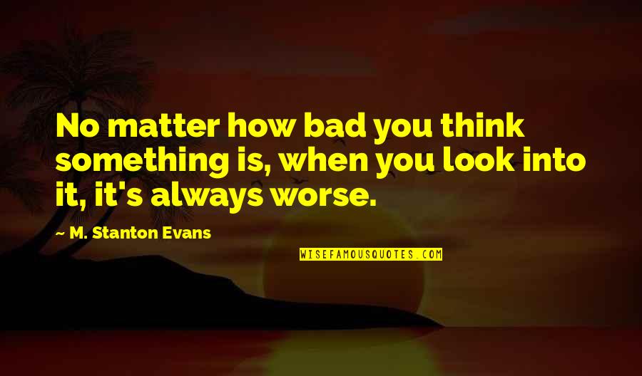 Fear Tumblr Quotes By M. Stanton Evans: No matter how bad you think something is,