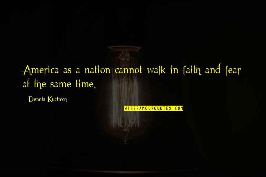 Fear Vs Faith Quotes By Dennis Kucinich: America as a nation cannot walk in faith