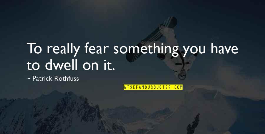 Fear You Quotes By Patrick Rothfuss: To really fear something you have to dwell