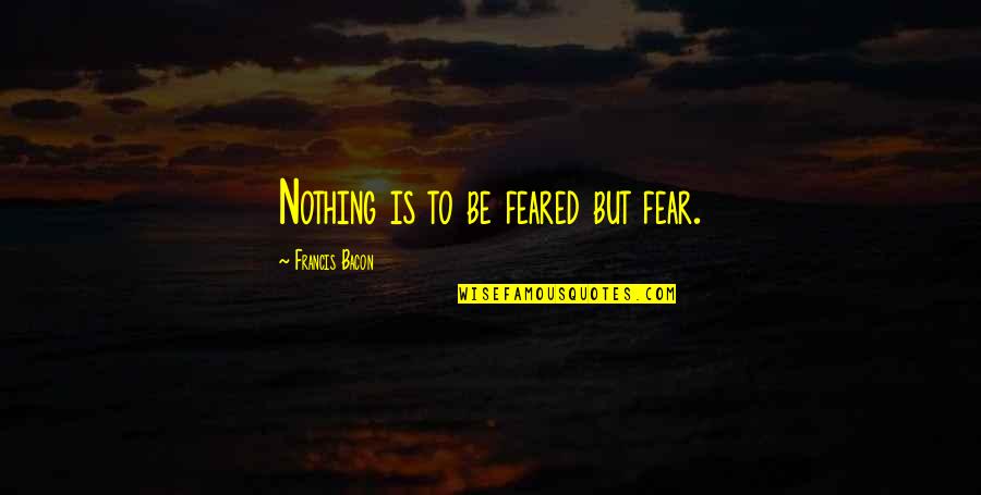 Feared Quotes By Francis Bacon: Nothing is to be feared but fear.