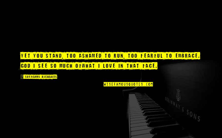 Fearful Of Love Quotes By Suenammi Richards: Yet you stand, too ashamed to run, too