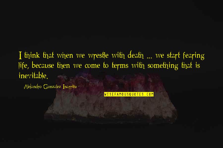 Fearing For Your Life Quotes By Alejandro Gonzalez Inarritu: I think that when we wrestle with death Fearing For Your Life Quotes By Alejandro Gonzalez Inarritu: I think that when we wrestle with death