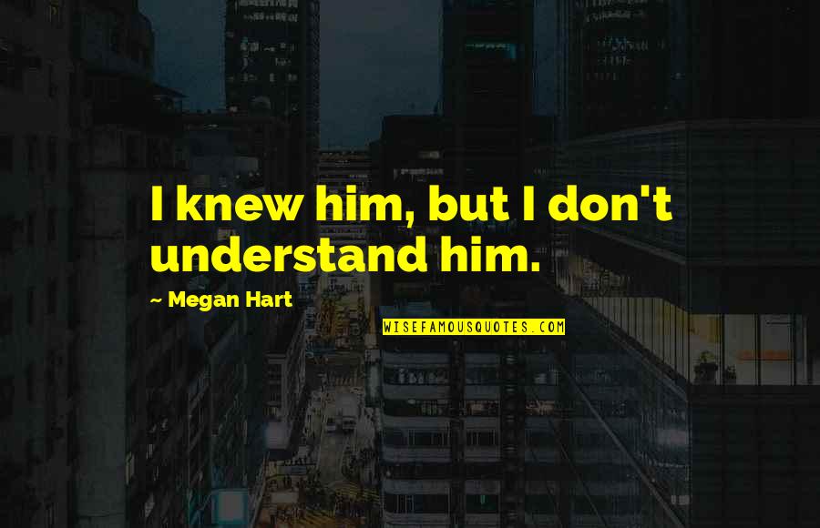 Fearing Oblivion Quotes By Megan Hart: I knew him, but I don't understand him. Fearing Oblivion Quotes By Megan Hart: I knew him, but I don't understand him.