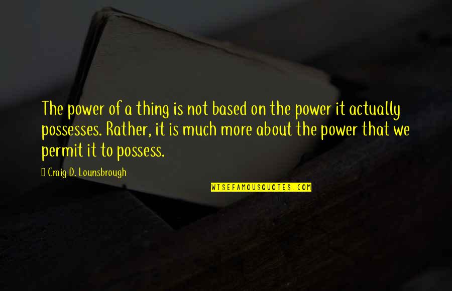 Fearing Quotes By Craig D. Lounsbrough: The power of a thing is not based