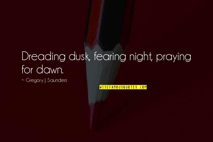 Fearing Quotes By Gregory J. Saunders: Dreading dusk, fearing night, praying for dawn.