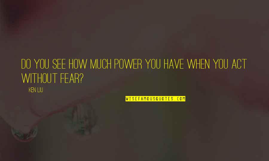 Fearlessness Quotes By Ken Liu: Do you see how much power you have