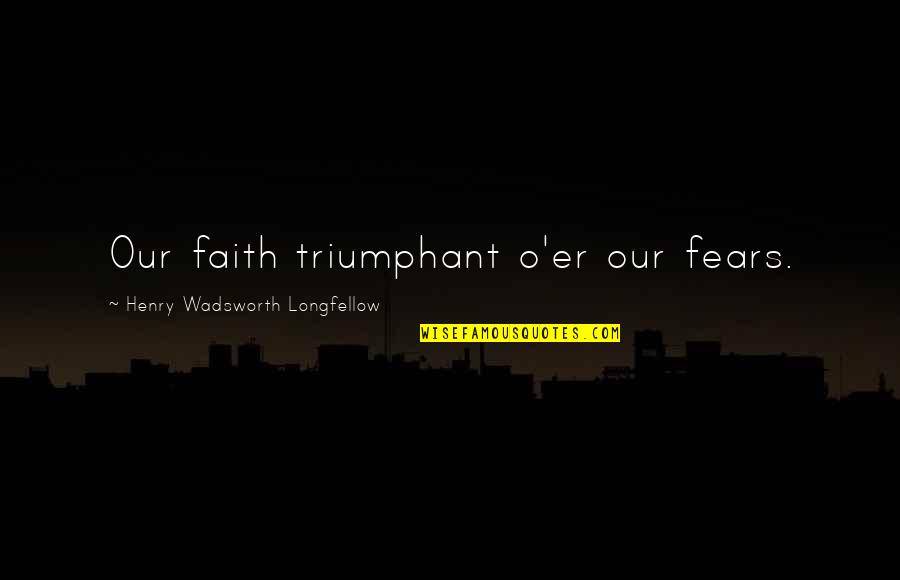 Fears Of Love Quotes By Henry Wadsworth Longfellow: Our faith triumphant o'er our fears.