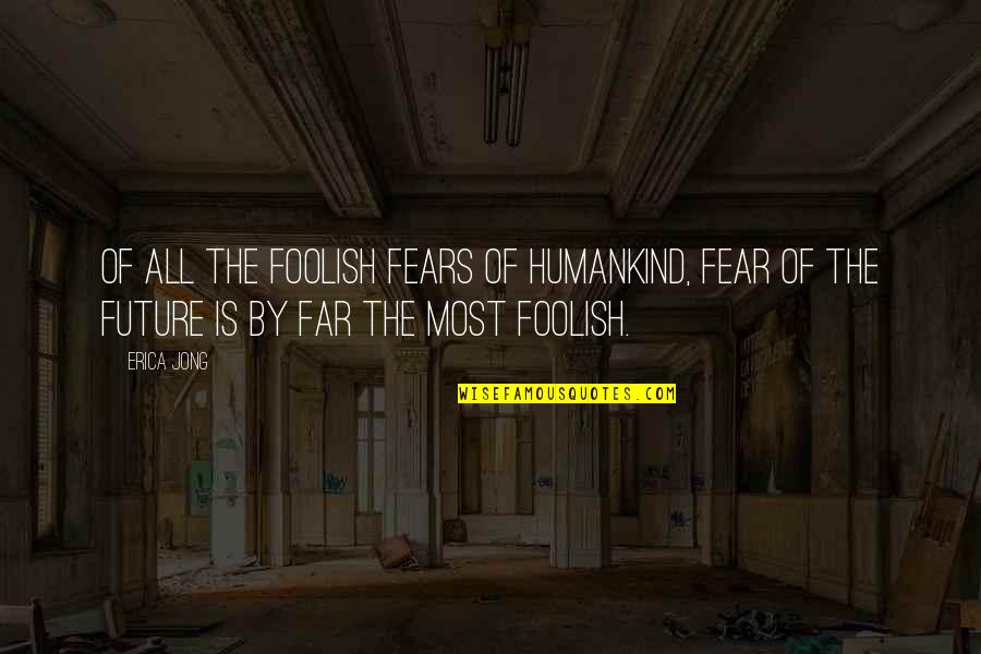 Fears Of The Future Quotes By Erica Jong: Of all the foolish Fears of Humankind, Fear