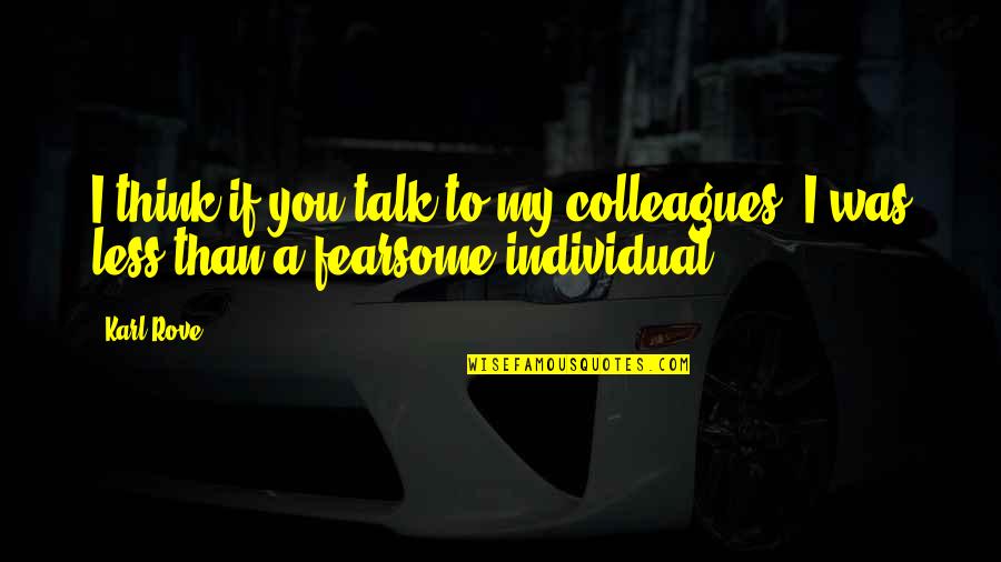 Fearsome Quotes By Karl Rove: I think if you talk to my colleagues,
