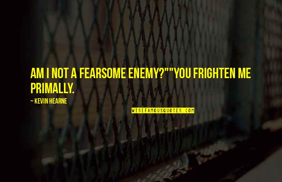 Fearsome Quotes By Kevin Hearne: Am I not a fearsome enemy?""You frighten me