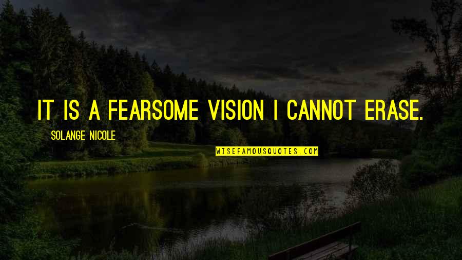 Fearsome Quotes By Solange Nicole: It is a fearsome vision I cannot erase. Fearsome Quotes By Solange Nicole: It is a fearsome vision I cannot erase.