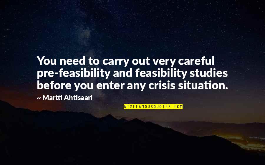 Feasibility Quotes By Martti Ahtisaari: You need to carry out very careful pre-feasibility
