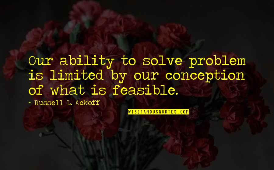 Feasible Quotes By Russell L. Ackoff: Our ability to solve problem is limited by