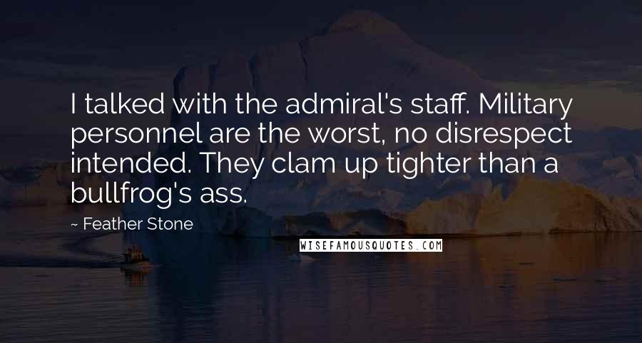 Feather Stone quotes: I talked with the admiral's staff. Military personnel are the worst, no disrespect intended. They clam up tighter than a bullfrog's ass.