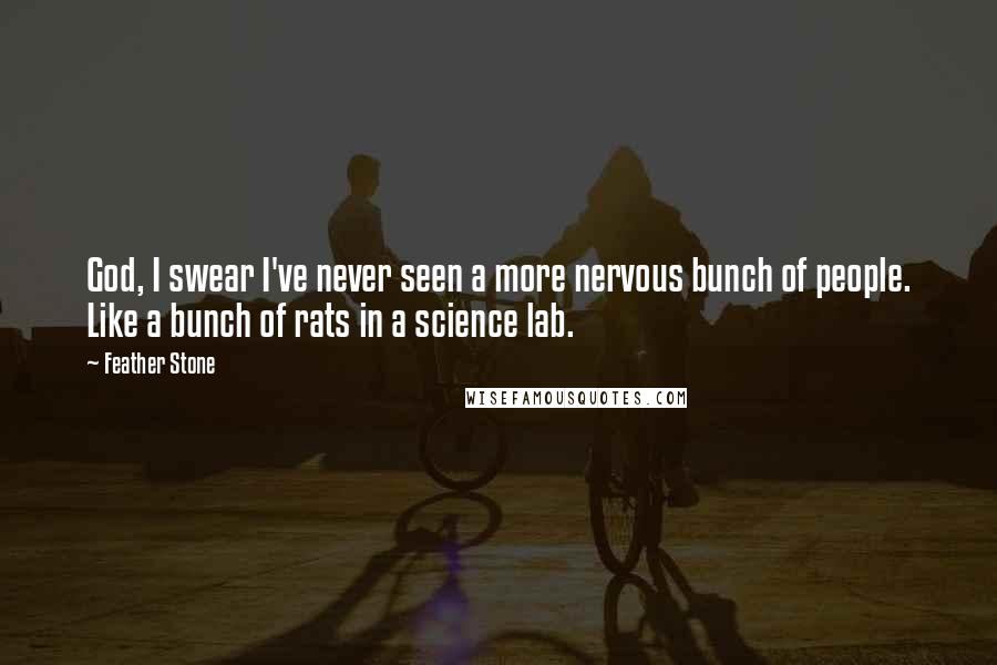 Feather Stone quotes: God, I swear I've never seen a more nervous bunch of people. Like a bunch of rats in a science lab.